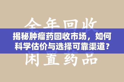 泰州揭秘肿瘤药回收市场，如何科学估价与选择可靠渠道？