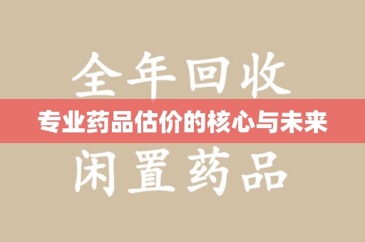 泰州专业药品估价的核心与未来