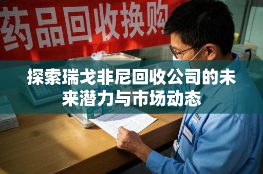 泰州探索瑞戈非尼回收公司的未来潜力与市场动态