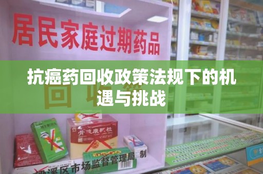 泰州抗癌药回收政策法规下的机遇与挑战