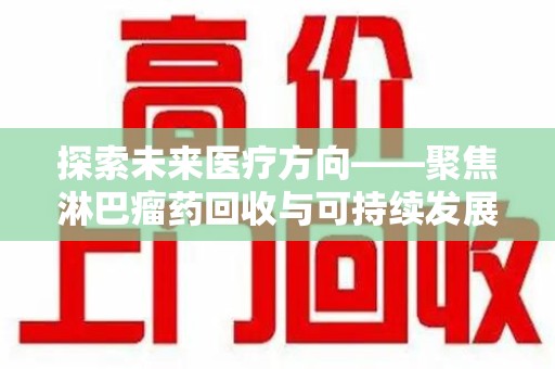 泰州探索未来医疗方向——聚焦淋巴瘤药回收与可持续发展的新路径