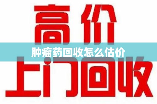 泰州肿瘤药回收怎么估价