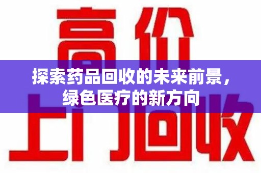 泰州探索药品回收的未来前景，绿色医疗的新方向