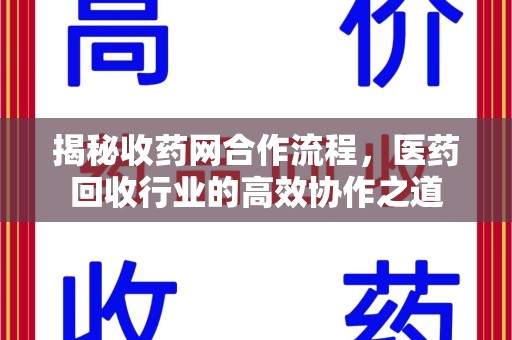 泰州揭秘收药网合作流程，医药回收行业的高效协作之道