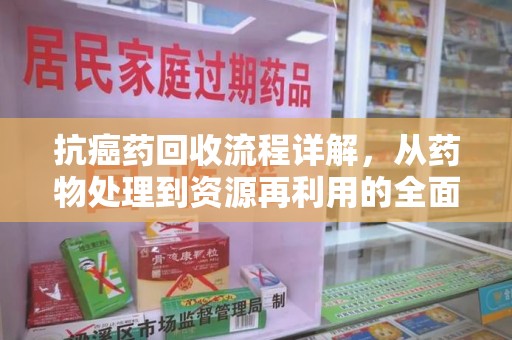 泰州抗癌药回收流程详解，从药物处理到资源再利用的全面解析