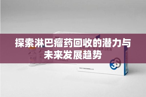 泰州探索淋巴瘤药回收的潜力与未来发展趋势