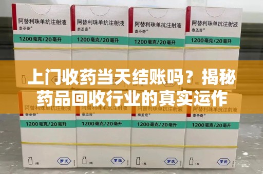 泰州上门收药当天结账吗？揭秘药品回收行业的真实运作