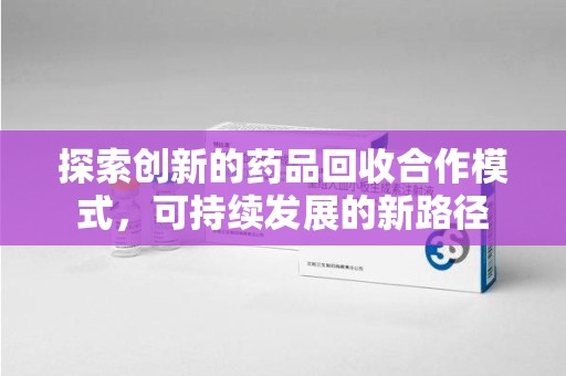泰州探索创新的药品回收合作模式，可持续发展的新路径
