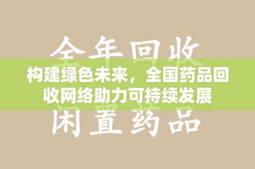 泰州构建绿色未来，全国药品回收网络助力可持续发展