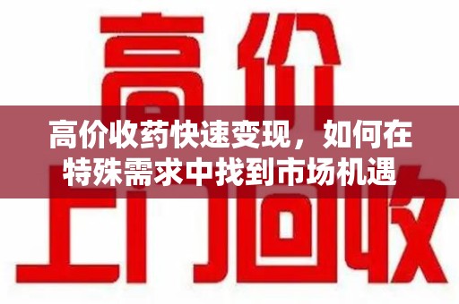 泰州高价收药快速变现，如何在特殊需求中找到市场机遇
