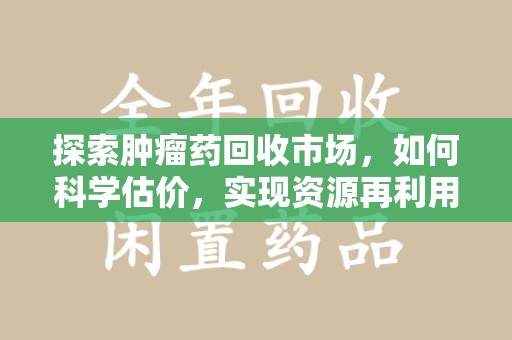 泰州探索肿瘤药回收市场，如何科学估价，实现资源再利用？