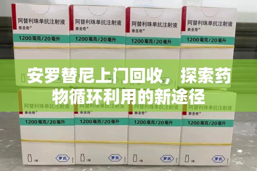 泰州安罗替尼上门回收，探索药物循环利用的新途径