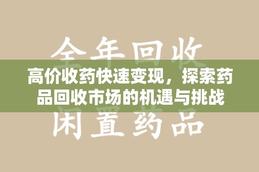 泰州高价收药快速变现，探索药品回收市场的机遇与挑战