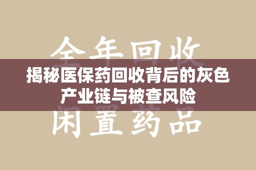 泰州揭秘医保药回收背后的灰色产业链与被查风险