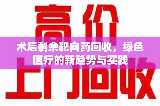 泰州术后剩余靶向药回收，绿色医疗的新趋势与实践