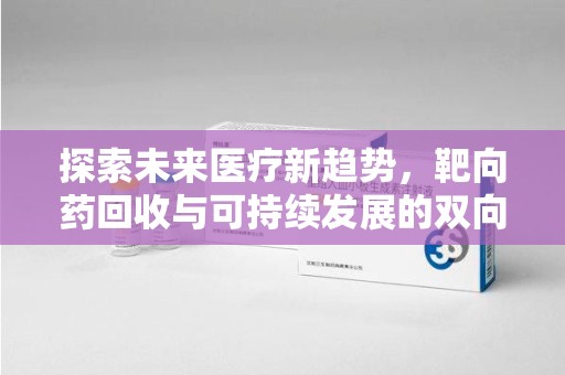 泰州探索未来医疗新趋势，靶向药回收与可持续发展的双向奔赴
