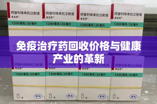 泰州免疫治疗药回收价格与健康产业的革新