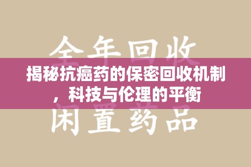 泰州揭秘抗癌药的保密回收机制，科技与伦理的平衡