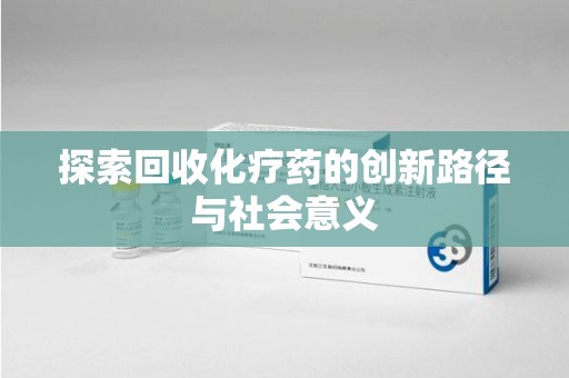 泰州探索回收化疗药的创新路径与社会意义