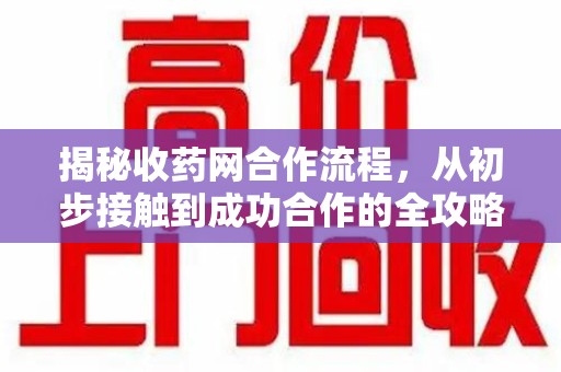 泰州揭秘收药网合作流程，从初步接触到成功合作的全攻略