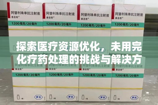 泰州探索医疗资源优化，未用完化疗药处理的挑战与解决方案