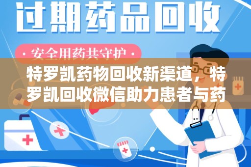 泰州特罗凯药物回收新渠道，特罗凯回收微信助力患者与药商双赢