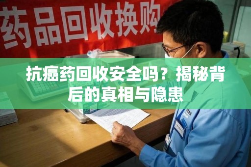 泰州抗癌药回收安全吗？揭秘背后的真相与隐患