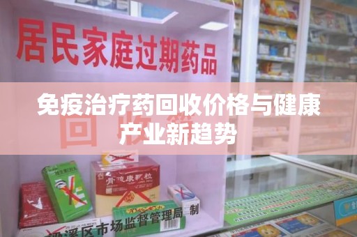 泰州免疫治疗药回收价格与健康产业新趋势