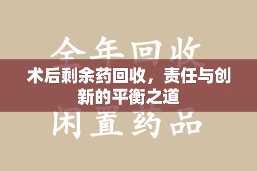 泰州术后剩余药回收，责任与创新的平衡之道