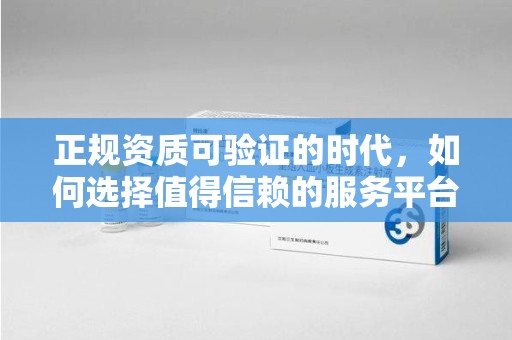 泰州正规资质可验证的时代，如何选择值得信赖的服务平台？