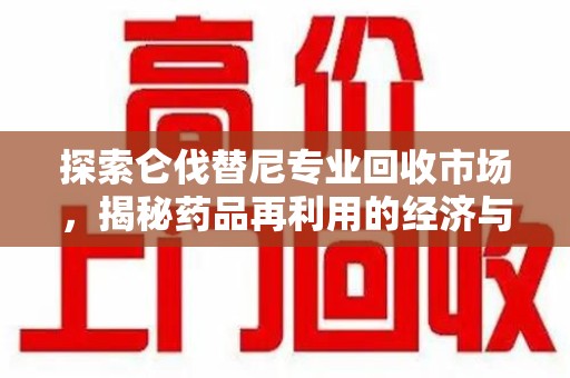 泰州探索仑伐替尼专业回收市场，揭秘药品再利用的经济与环保价值