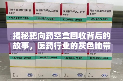 泰州揭秘靶向药空盒回收背后的故事，医药行业的灰色地带