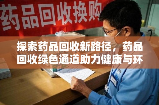 泰州探索药品回收新路径，药品回收绿色通道助力健康与环保