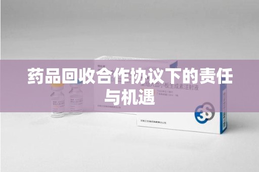 泰州药品回收合作协议下的责任与机遇