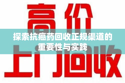 泰州探索抗癌药回收正规渠道的重要性与实践