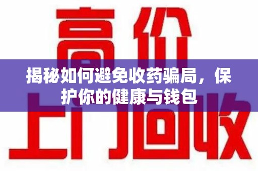 泰州揭秘如何避免收药骗局，保护你的健康与钱包