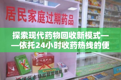 泰州探索现代药物回收新模式——依托24小时收药热线的便民服务