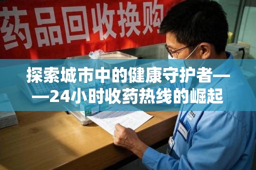 泰州探索城市中的健康守护者——24小时收药热线的崛起与意义