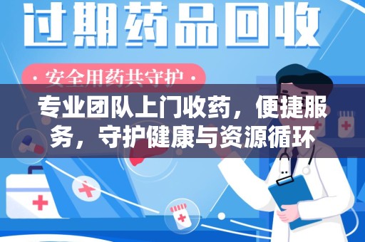 泰州专业团队上门收药，便捷服务，守护健康与资源循环