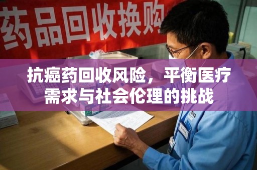 泰州抗癌药回收风险，平衡医疗需求与社会伦理的挑战