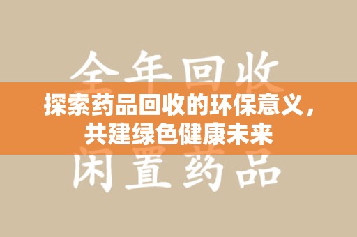 泰州探索药品回收的环保意义，共建绿色健康未来