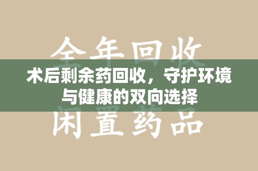 泰州术后剩余药回收，守护环境与健康的双向选择