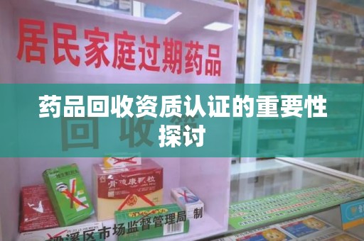 泰州药品回收资质认证的重要性探讨