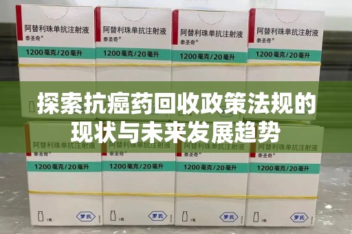 泰州探索抗癌药回收政策法规的现状与未来发展趋势