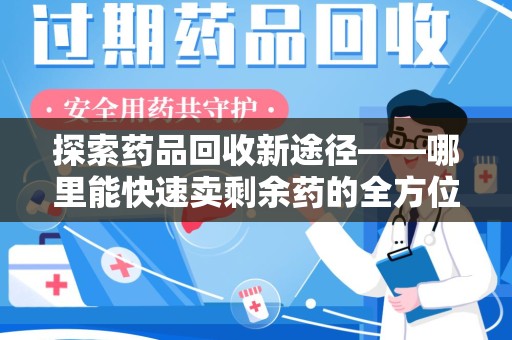 泰州探索药品回收新途径——哪里能快速卖剩余药的全方位解析