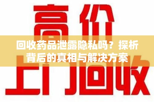 泰州回收药品泄露隐私吗？探析背后的真相与解决方案