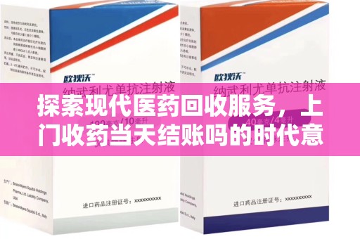 泰州探索现代医药回收服务，上门收药当天结账吗的时代意义与实际操作