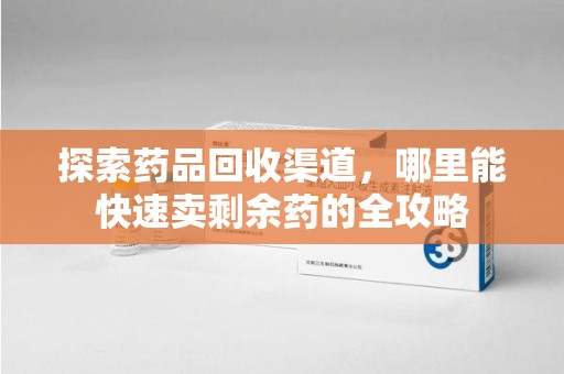 泰州探索药品回收渠道，哪里能快速卖剩余药的全攻略