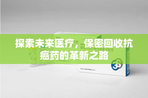 泰州探索未来医疗，保密回收抗癌药的革新之路