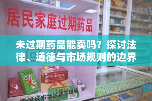 泰州未过期药品能卖吗？探讨法律、道德与市场规则的边界
